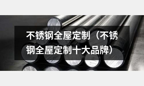 不銹鋼全屋定制（不銹鋼全屋定制十大品牌）