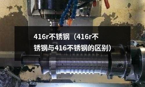 416r不銹鋼（416r不銹鋼與416不銹鋼的區別）