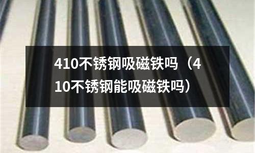 410不銹鋼吸磁鐵嗎(410不銹鋼能吸磁鐵嗎)