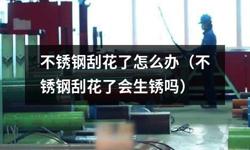 不銹鋼刮花了怎么辦(不銹鋼刮花了會生銹嗎)