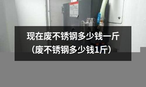現在廢不銹鋼多少錢一斤（廢不銹鋼多少錢1斤）