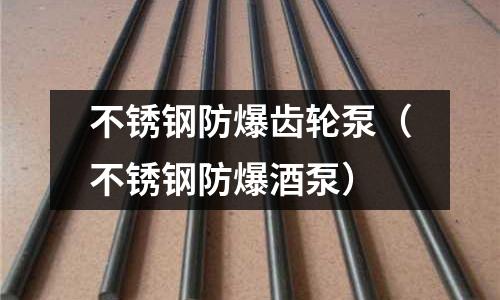 不銹鋼防爆齒輪泵(不銹鋼防爆酒泵)