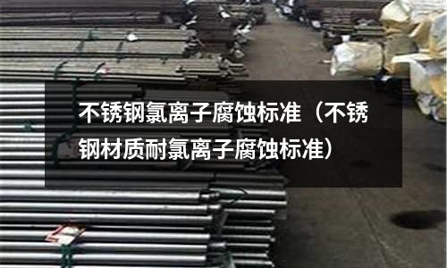 不銹鋼氯離子腐蝕標準(不銹鋼材質(zhì)耐氯離子腐蝕標準)