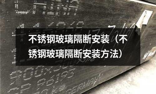 不銹鋼玻璃隔斷安裝（不銹鋼玻璃隔斷安裝方法）