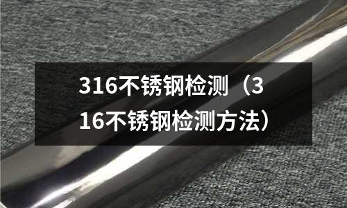 316不銹鋼檢測（316不銹鋼檢測方法）
