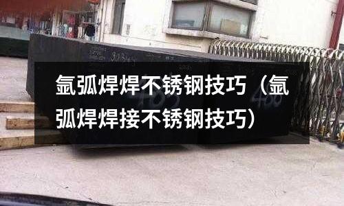 氬弧焊焊不銹鋼技巧(氬弧焊焊接不銹鋼技巧)