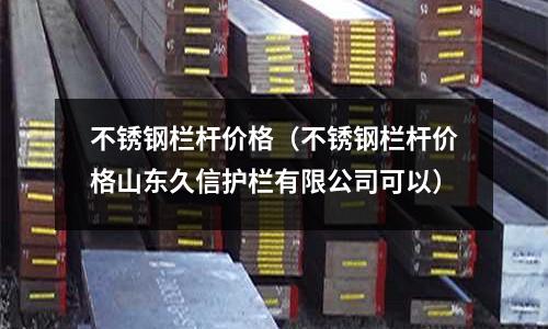 不銹鋼欄桿價格(不銹鋼欄桿價格山東久信護欄有限公司可以)