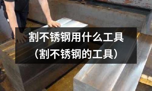 割不銹鋼用什么工具(割不銹鋼的工具)
