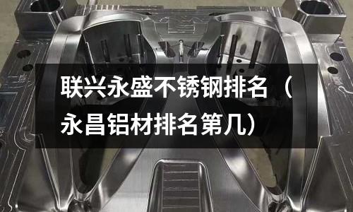 聯(lián)興永盛不銹鋼排名（永昌鋁材排名第幾）