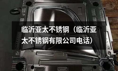 臨沂亞太不銹鋼(臨沂亞太不銹鋼有限公司電話)