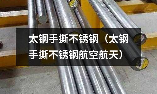 太鋼手撕不銹鋼(太鋼手撕不銹鋼航空航天)