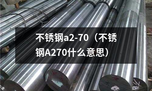 不銹鋼a2-70(不銹鋼A270什么意思)
