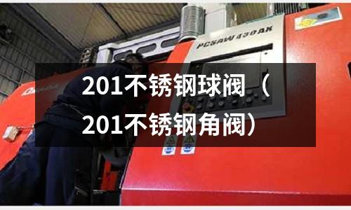 201不銹鋼球閥(201不銹鋼角閥)