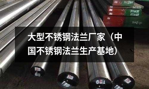 大型不銹鋼法蘭廠家(中國不銹鋼法蘭生產基地)