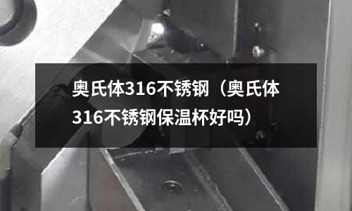 奧氏體316不銹鋼（奧氏體316不銹鋼保溫杯好嗎）