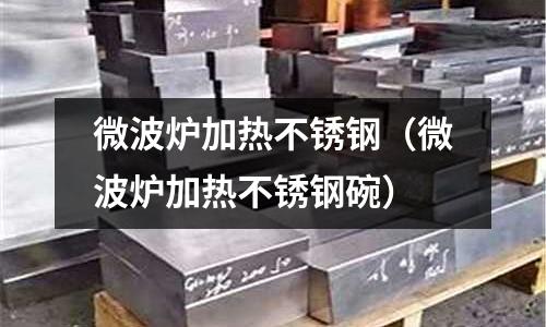 微波爐加熱不銹鋼(微波爐加熱不銹鋼碗)