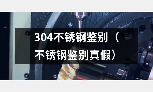 304不銹鋼鑒別（不銹鋼鑒別真假）