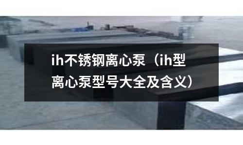 ih不銹鋼離心泵(ih型離心泵型號大全及含義)
