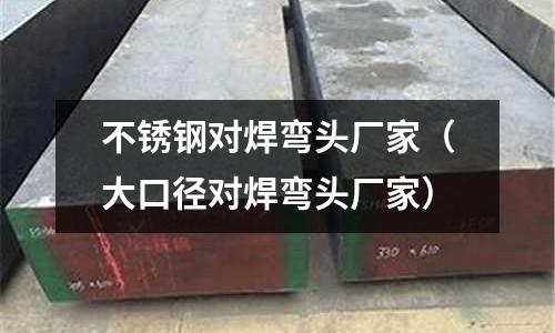 不銹鋼對焊彎頭廠家(大口徑對焊彎頭廠家)