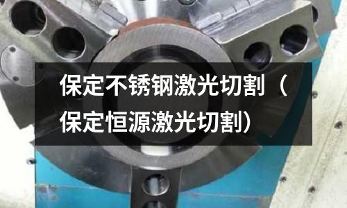 保定不銹鋼激光切割(保定恒源激光切割)