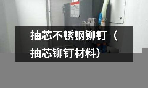 抽芯不銹鋼鉚釘（抽芯鉚釘材料）