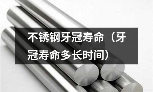 不銹鋼牙冠壽命(牙冠壽命多長時間)