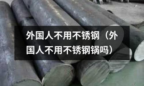 外國人不用不銹鋼（外國人不用不銹鋼鍋嗎）