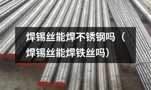 焊錫絲能焊不銹鋼嗎（焊錫絲能焊鐵絲嗎）