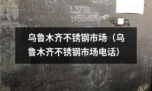 烏魯木齊不銹鋼市場(烏魯木齊不銹鋼市場電話)