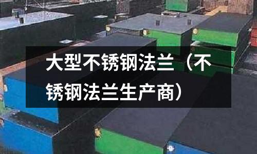 大型不銹鋼法蘭（不銹鋼法蘭生產商）