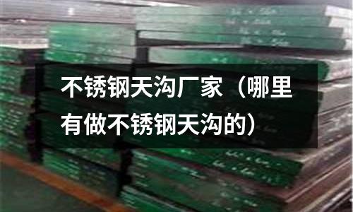 不銹鋼天溝廠家(哪里有做不銹鋼天溝的)