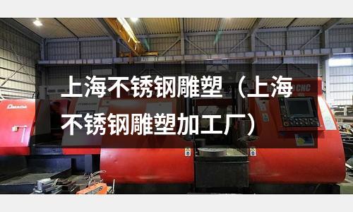 上海不銹鋼雕塑(上海不銹鋼雕塑加工廠)