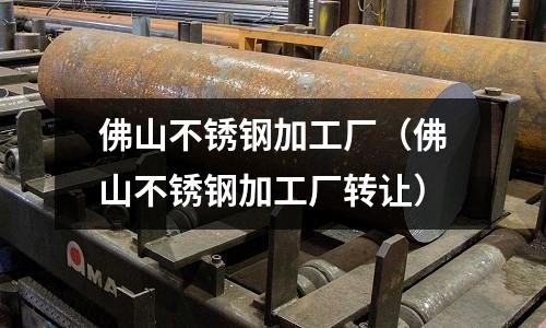 佛山不銹鋼加工廠(佛山不銹鋼加工廠轉(zhuǎn)讓)