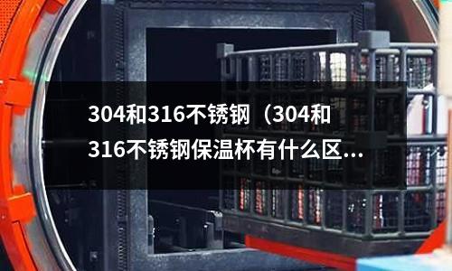 304和316不銹鋼(304和316不銹鋼保溫杯有什么區別)
