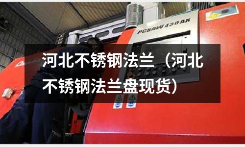 河北不銹鋼法蘭（河北不銹鋼法蘭盤現貨）