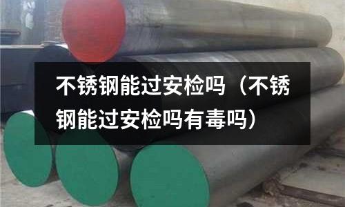 不銹鋼能過安檢嗎（不銹鋼能過安檢嗎有毒嗎）