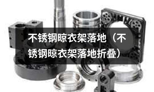 不銹鋼晾衣架落地（不銹鋼晾衣架落地折疊）