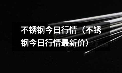 不銹鋼今日行情（不銹鋼今日行情最新價(jià)）