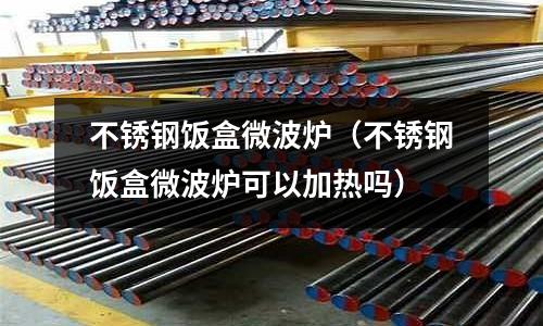 不銹鋼飯盒微波爐(不銹鋼飯盒微波爐可以加熱嗎)