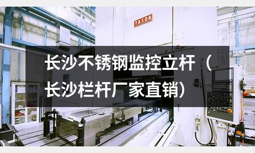 長沙不銹鋼監控立桿（長沙欄桿廠家直銷）