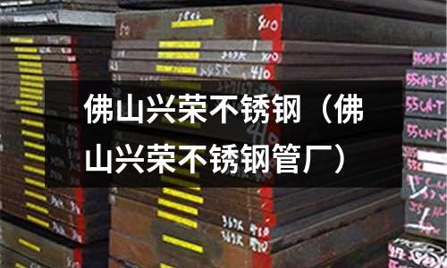 佛山興榮不銹鋼(佛山興榮不銹鋼管廠)