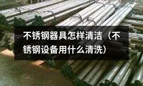 不銹鋼器具怎樣清潔(不銹鋼設備用什么清洗)
