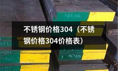 不銹鋼價格304(不銹鋼價格304價格表)