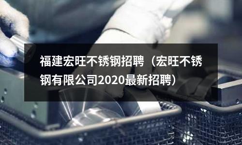 福建宏旺不銹鋼招聘（宏旺不銹鋼有限公司2020最新招聘）