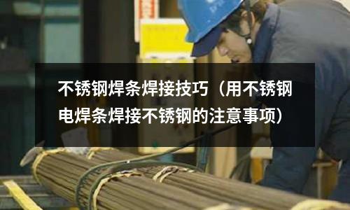 不銹鋼焊條焊接技巧（用不銹鋼電焊條焊接不銹鋼的注意事項）