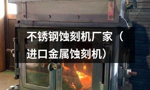 不銹鋼蝕刻機廠家(進口金屬蝕刻機)