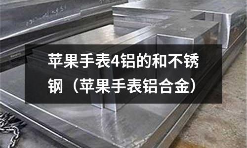 蘋果手表4鋁的和不銹鋼(蘋果手表鋁合金)