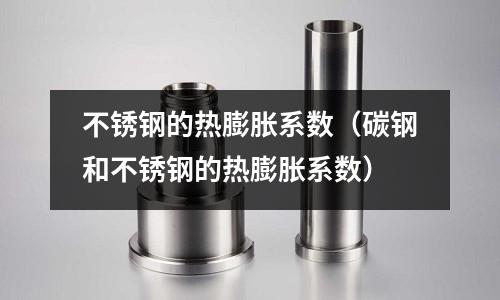 不銹鋼的熱膨脹系數(shù)(碳鋼和不銹鋼的熱膨脹系數(shù))