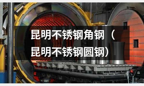 昆明不銹鋼角鋼（昆明不銹鋼圓鋼）