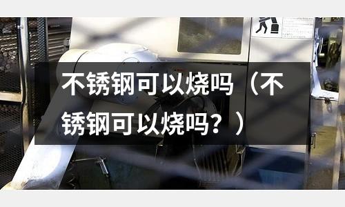 不銹鋼可以燒嗎（不銹鋼可以燒嗎？）